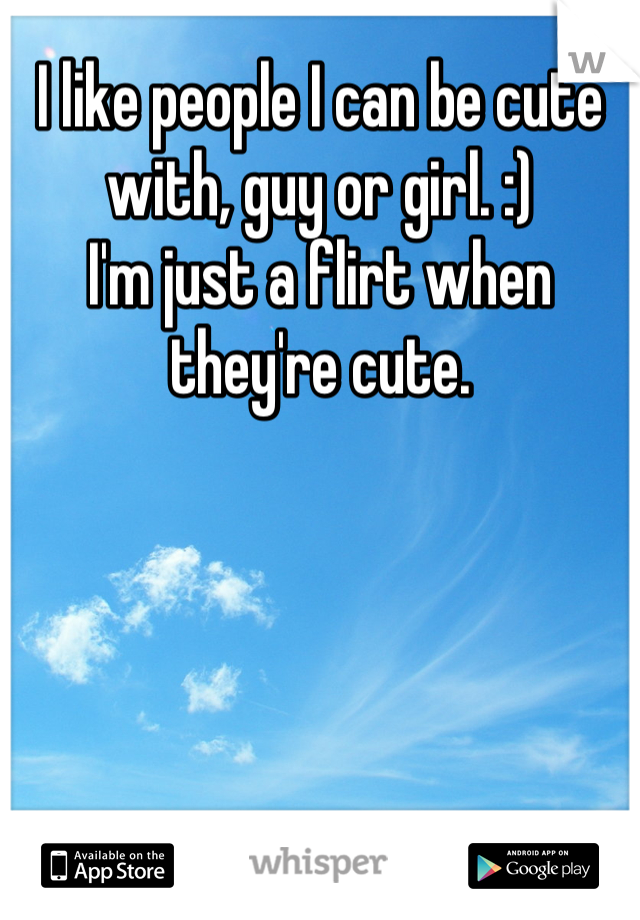 I like people I can be cute with, guy or girl. :)
I'm just a flirt when they're cute.