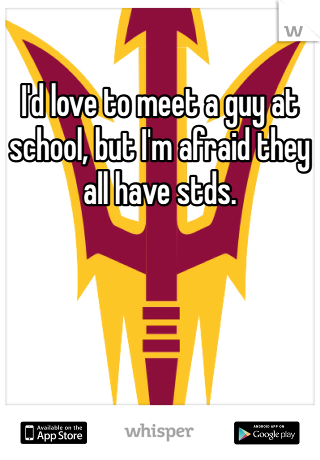 I'd love to meet a guy at school, but I'm afraid they all have stds. 