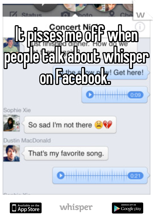 It pisses me off when people talk about whisper on Facebook. 