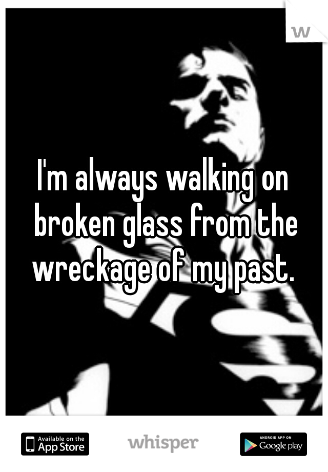 I'm always walking on broken glass from the wreckage of my past. 