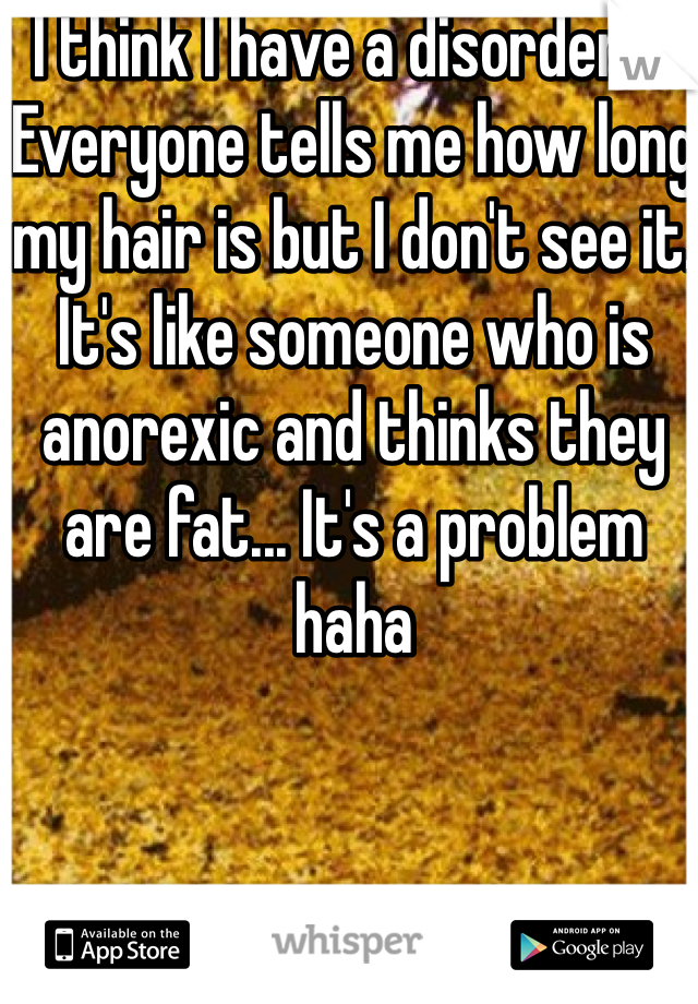 I think I have a disorder.... Everyone tells me how long my hair is but I don't see it. It's like someone who is anorexic and thinks they are fat... It's a problem haha