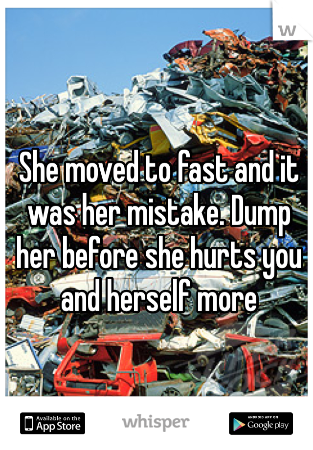 She moved to fast and it was her mistake. Dump her before she hurts you and herself more