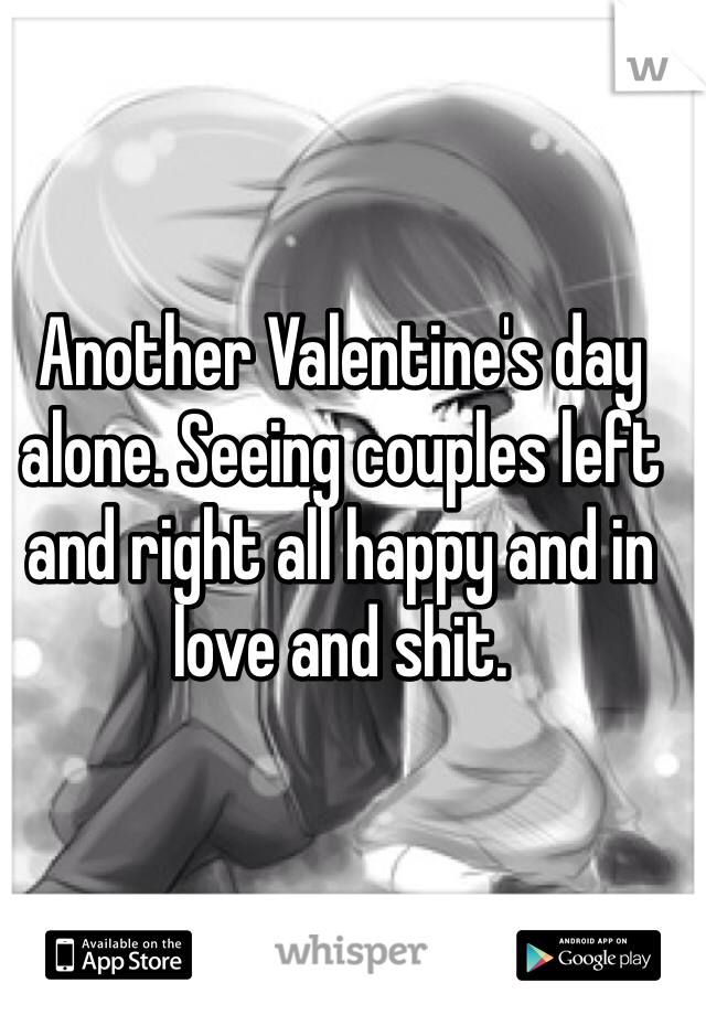 Another Valentine's day alone. Seeing couples left and right all happy and in love and shit.