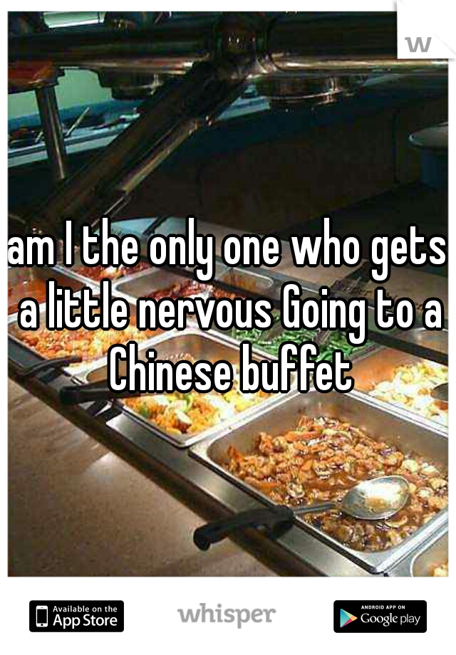 am I the only one who gets a little nervous Going to a Chinese buffet