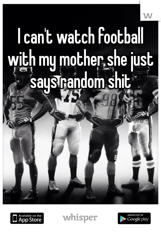 I can't watch football with my mother she just says random shit