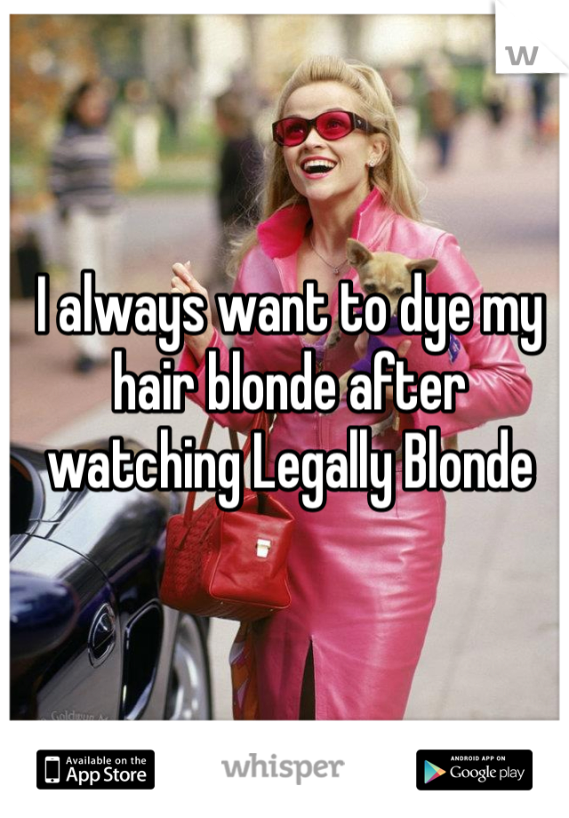 I always want to dye my hair blonde after watching Legally Blonde