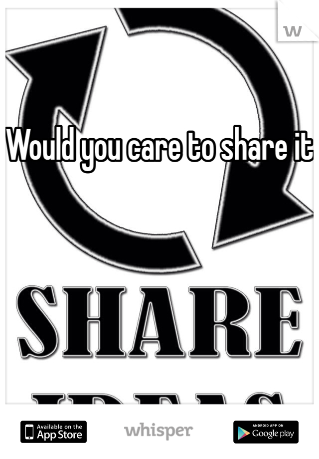 Would you care to share it