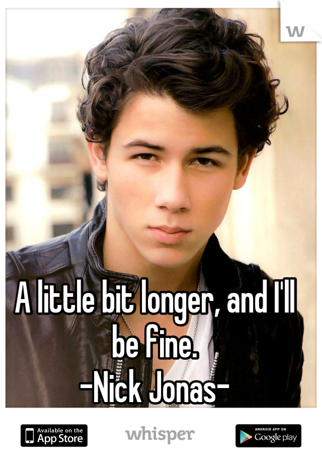 A little bit longer, and I'll be fine.
-Nick Jonas-