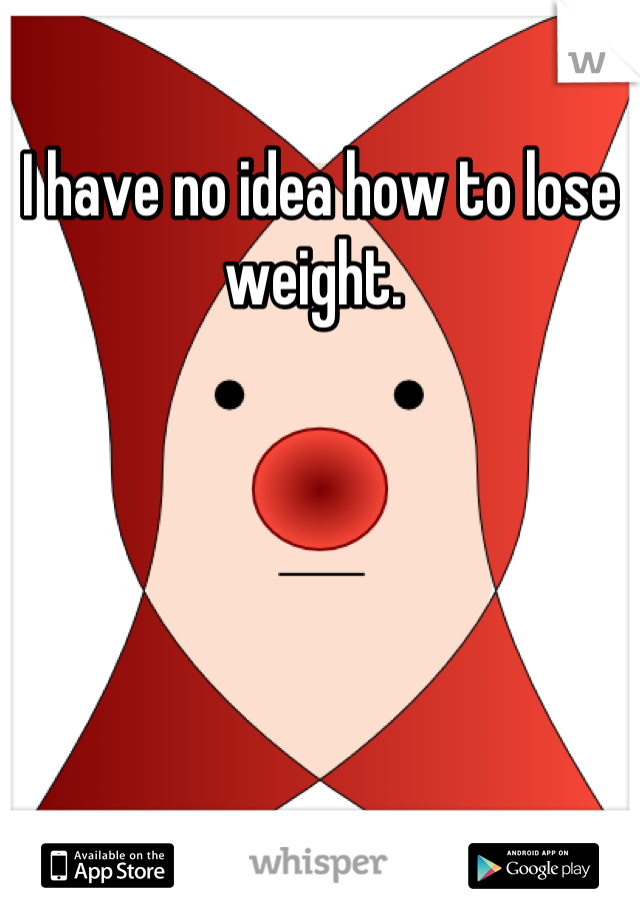 I have no idea how to lose weight. 