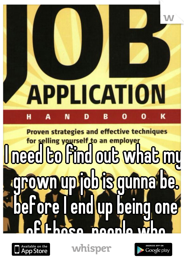 I need to find out what my grown up job is gunna be. before I end up being one of those  people who works at safeway forever.  