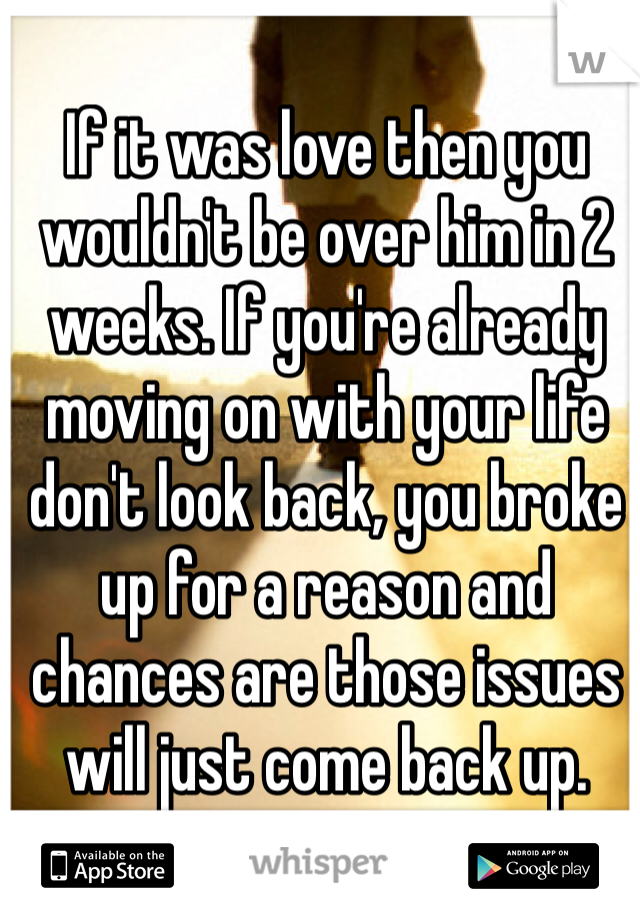 If it was love then you wouldn't be over him in 2 weeks. If you're already moving on with your life don't look back, you broke up for a reason and chances are those issues will just come back up. 