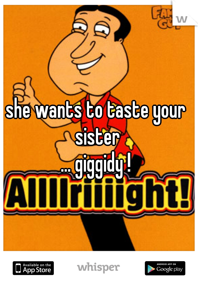 she wants to taste your sister
... giggidy !