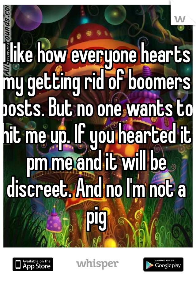 I like how everyone hearts my getting rid of boomers posts. But no one wants to hit me up. If you hearted it pm me and it will be discreet. And no I'm not a pig 