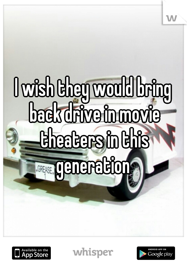 I wish they would bring back drive in movie theaters in this generation 