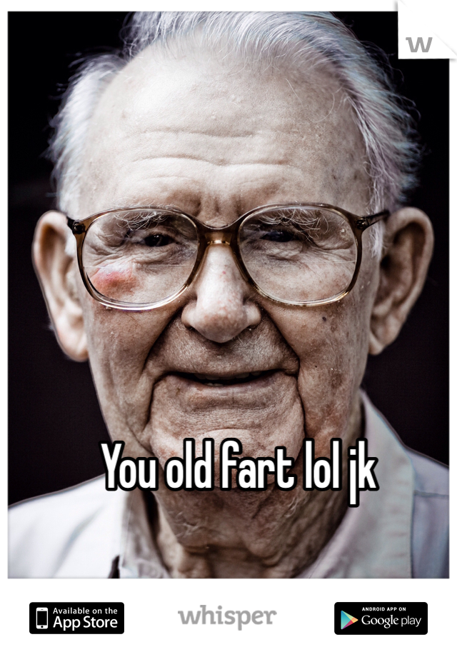 You old fart lol jk