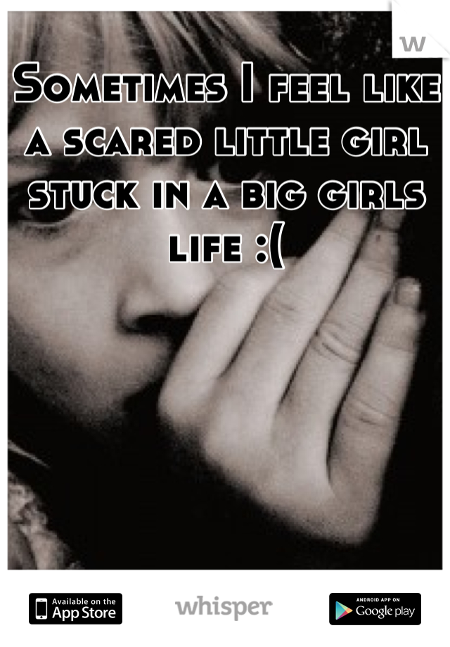 Sometimes I feel like a scared little girl stuck in a big girls life :(