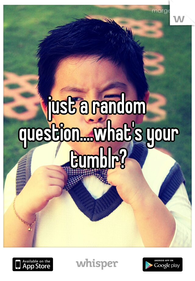 just a random question....what's your tumblr?