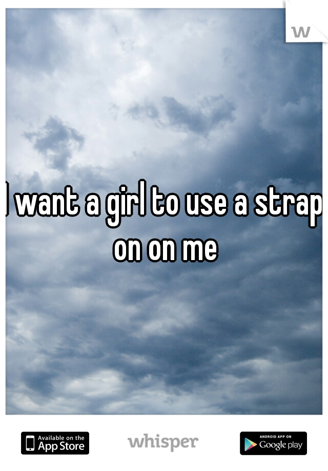 I want a girl to use a strap on on me