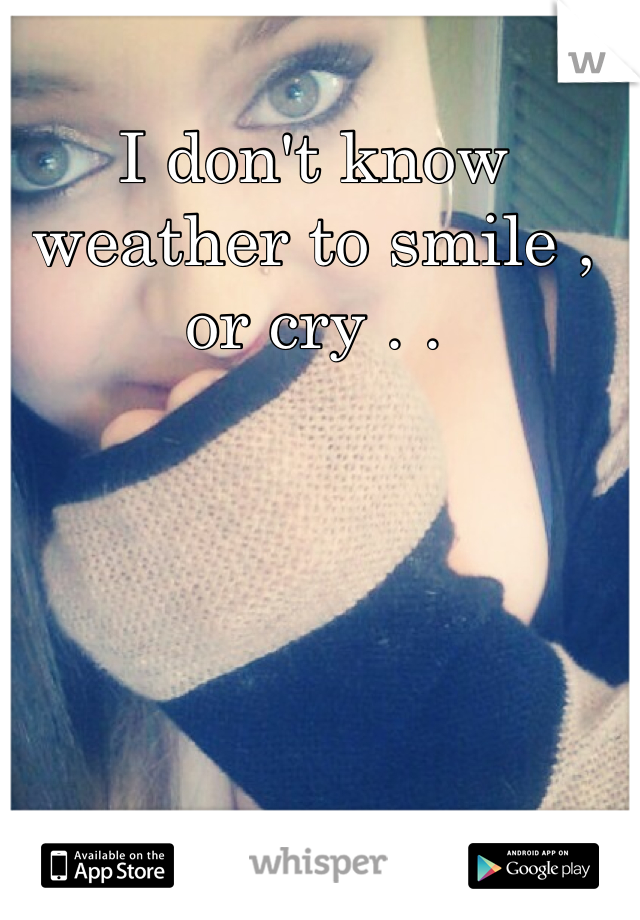 I don't know weather to smile , or cry . .