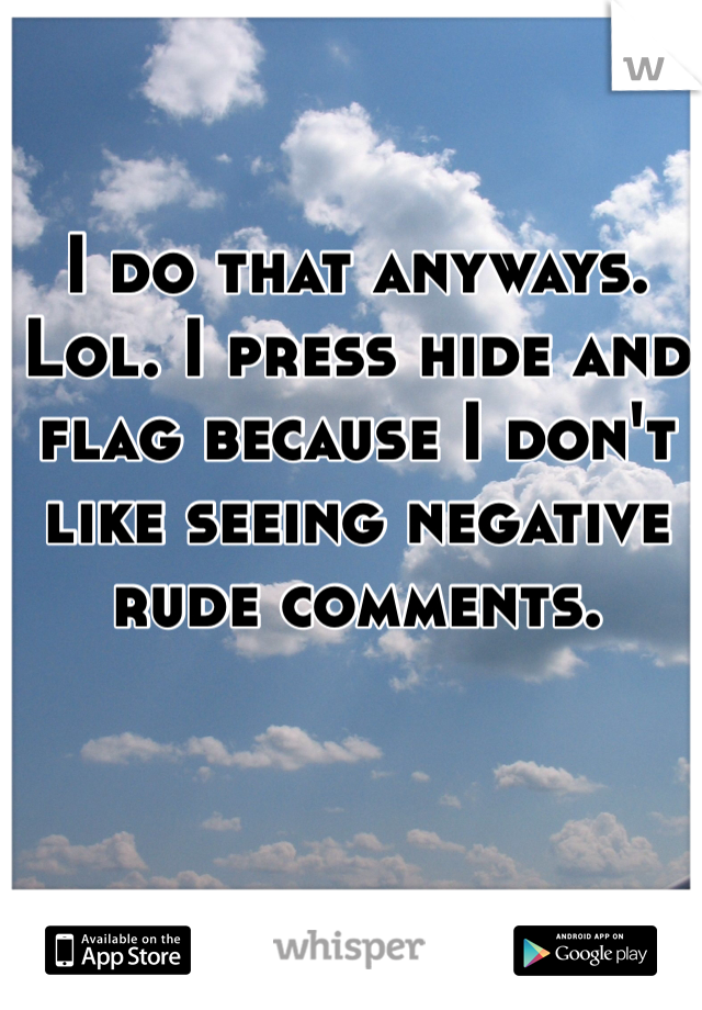 I do that anyways. Lol. I press hide and flag because I don't like seeing negative rude comments.