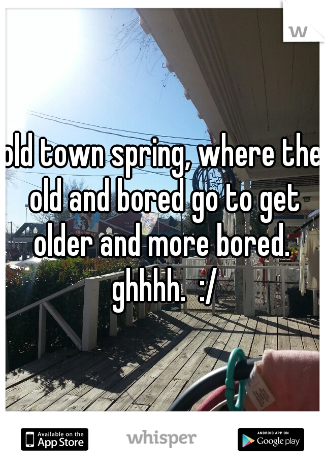 old town spring, where the old and bored go to get older and more bored.  ghhhh.  :/