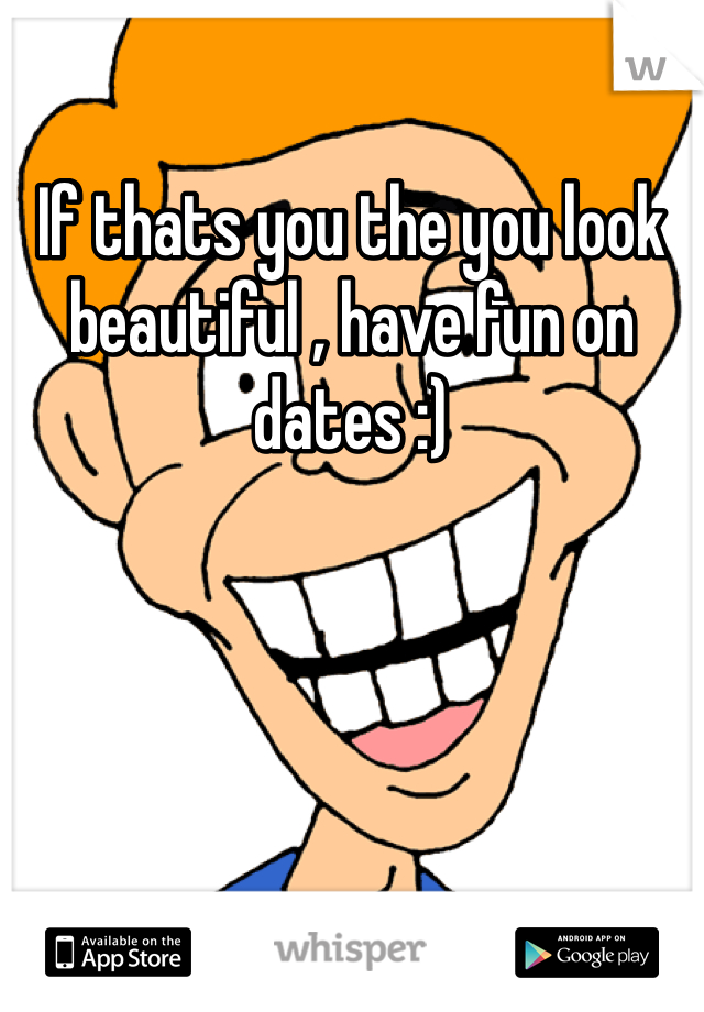 If thats you the you look beautiful , have fun on dates :)