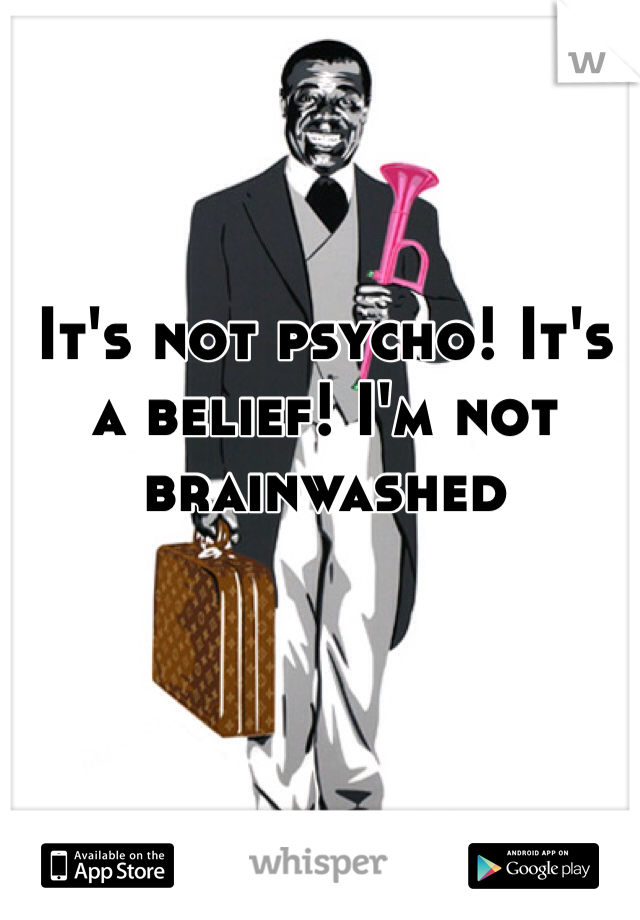 It's not psycho! It's a belief! I'm not brainwashed 