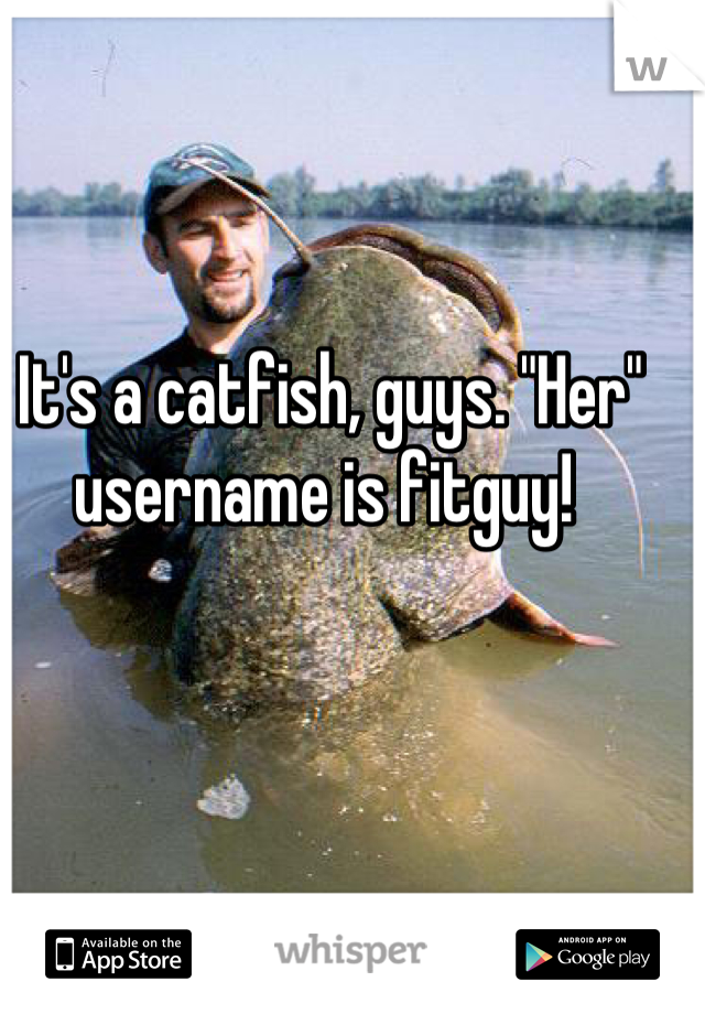 It's a catfish, guys. "Her" username is fitguy! 