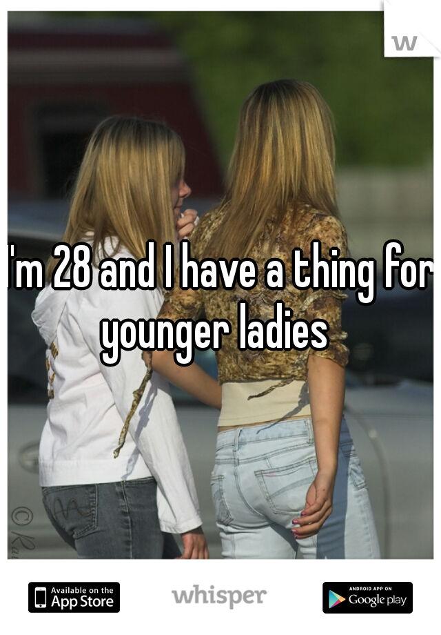 I'm 28 and I have a thing for younger ladies  