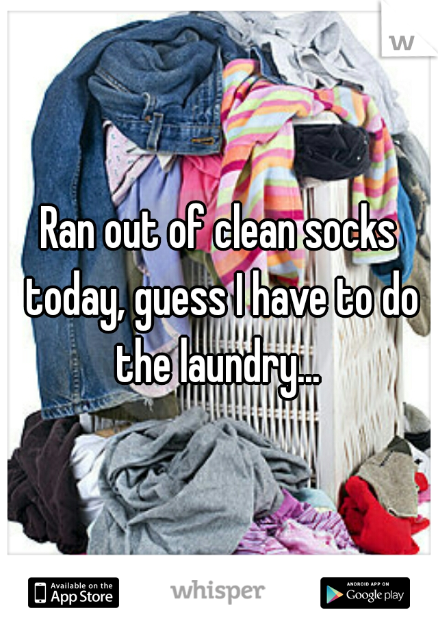 Ran out of clean socks today, guess I have to do the laundry... 