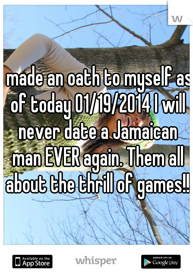 I made an oath to myself as of today 01/19/2014 I will never date a Jamaican man EVER again. Them all about the thrill of games!!