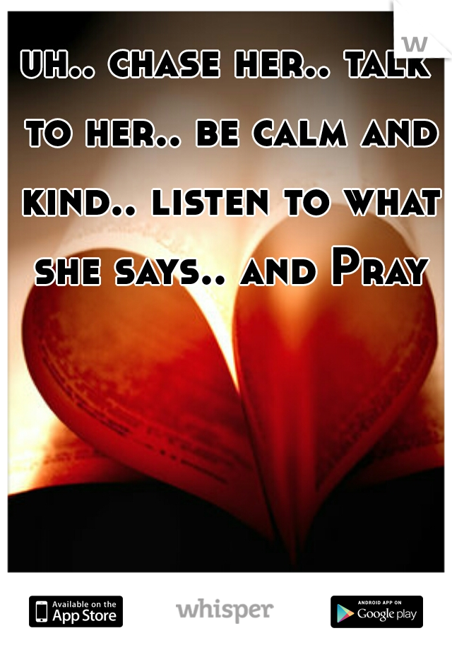 uh.. chase her.. talk to her.. be calm and kind.. listen to what she says.. and Pray