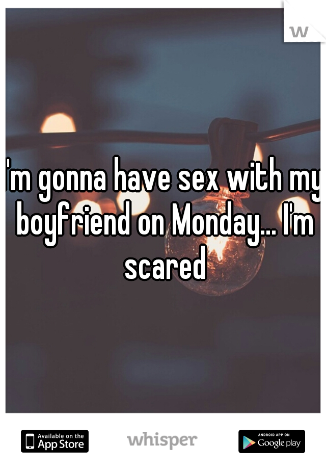 I'm gonna have sex with my boyfriend on Monday... I'm scared