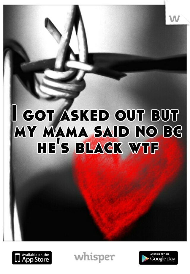 I got asked out but my mama said no bc he's black wtf