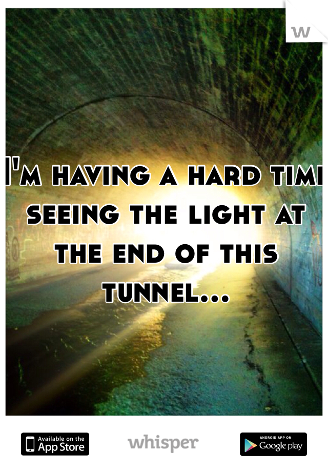 I'm having a hard time seeing the light at the end of this tunnel...