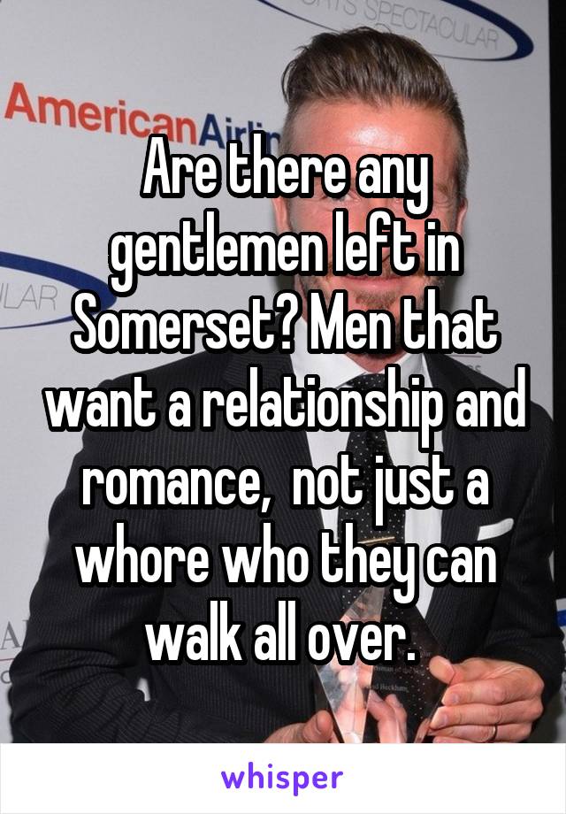 Are there any gentlemen left in Somerset? Men that want a relationship and romance,  not just a whore who they can walk all over. 