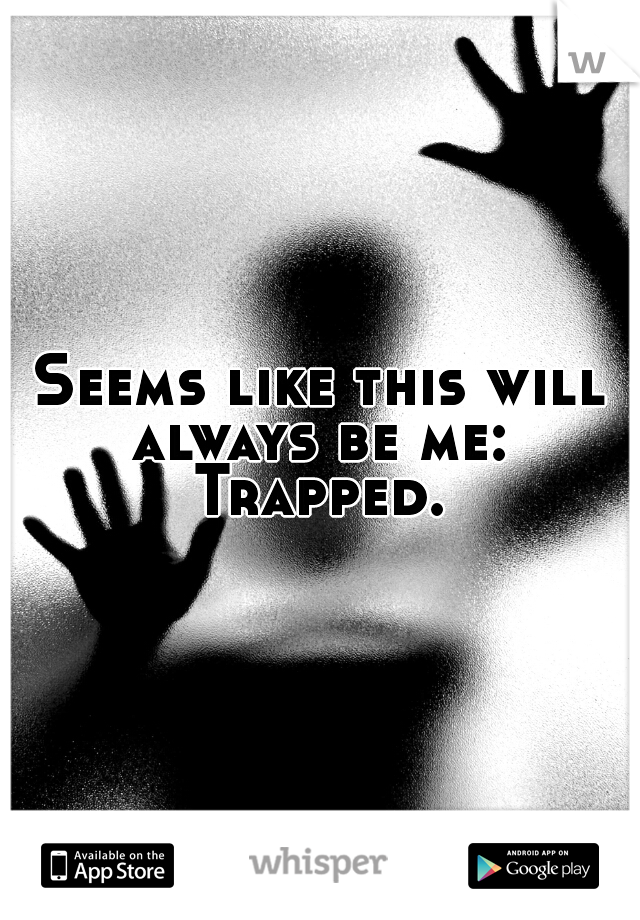 Seems like this will always be me:  Trapped. 