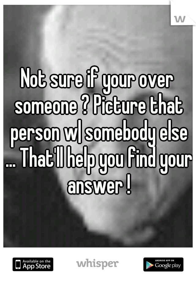 Not sure if your over someone ? Picture that person w| somebody else ... That'll help you find your answer !