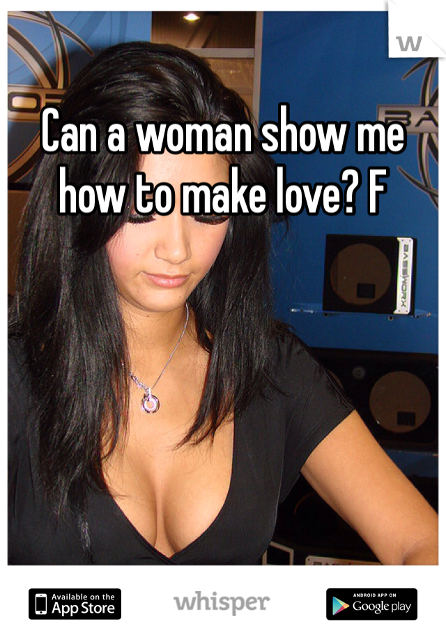 Can a woman show me how to make love? F