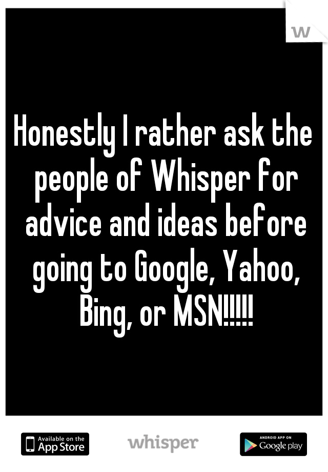 Honestly I rather ask the people of Whisper for advice and ideas before going to Google, Yahoo, Bing, or MSN!!!!!