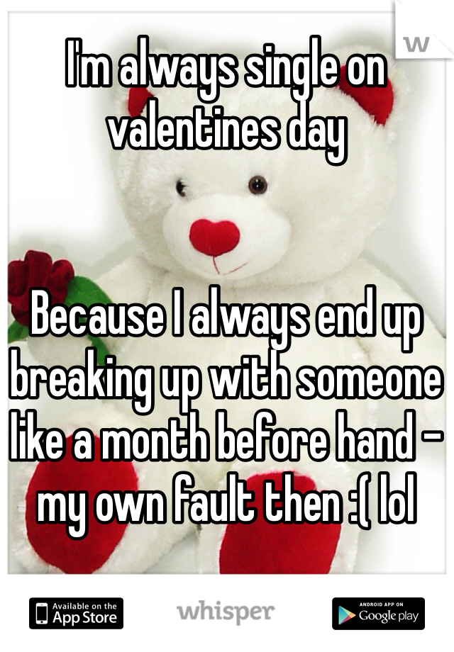 I'm always single on valentines day


Because I always end up breaking up with someone like a month before hand - my own fault then :( lol