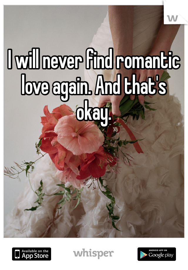 I will never find romantic love again. And that's okay. 