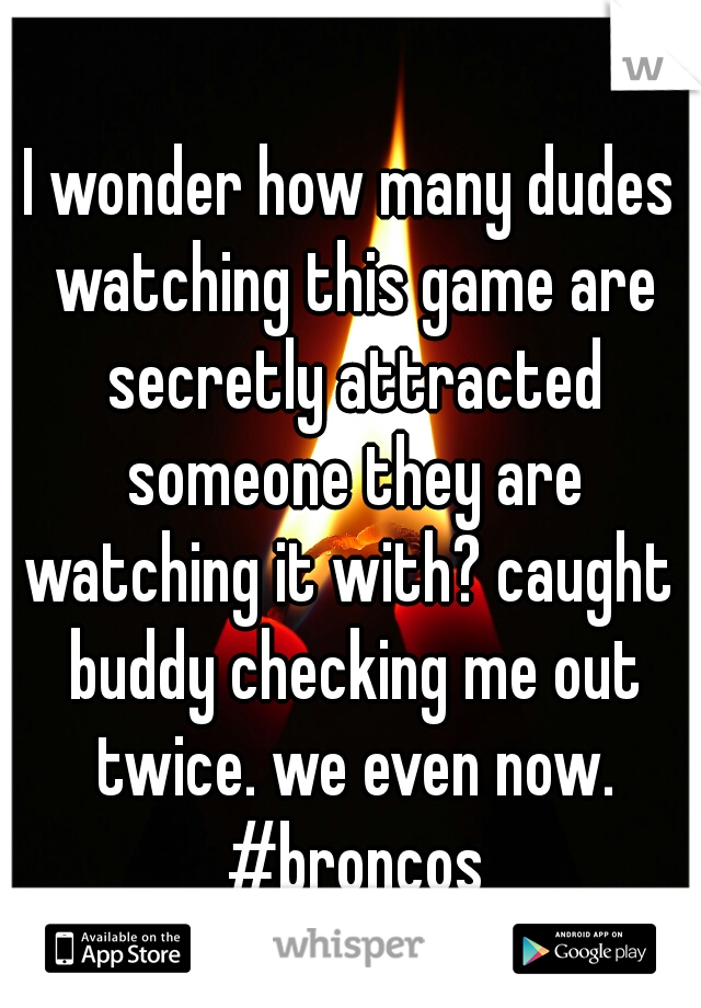 I wonder how many dudes watching this game are secretly attracted someone they are watching it with? caught  buddy checking me out twice. we even now. #broncos