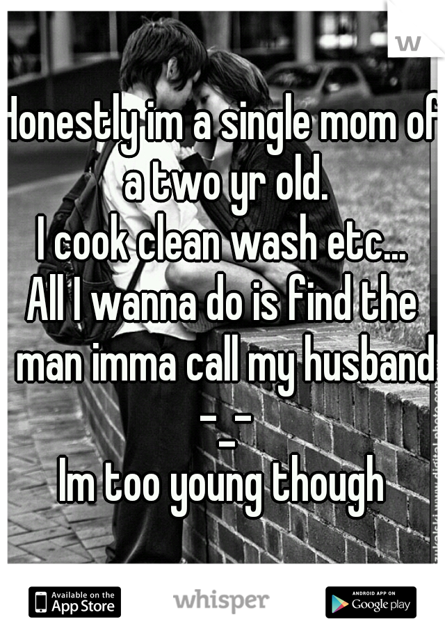 Honestly im a single mom of a two yr old.
I cook clean wash etc...
All I wanna do is find the man imma call my husband -_-
Im too young though