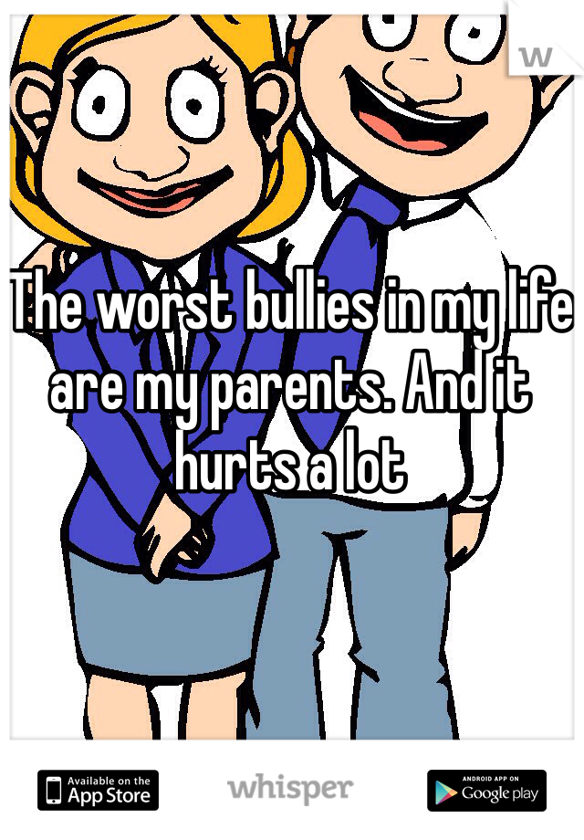 The worst bullies in my life are my parents. And it hurts a lot 