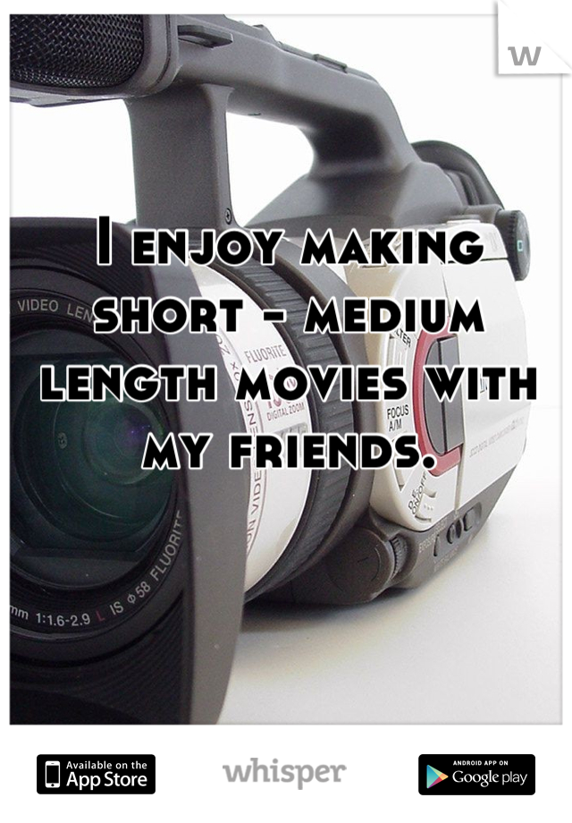 I enjoy making short - medium length movies with my friends.