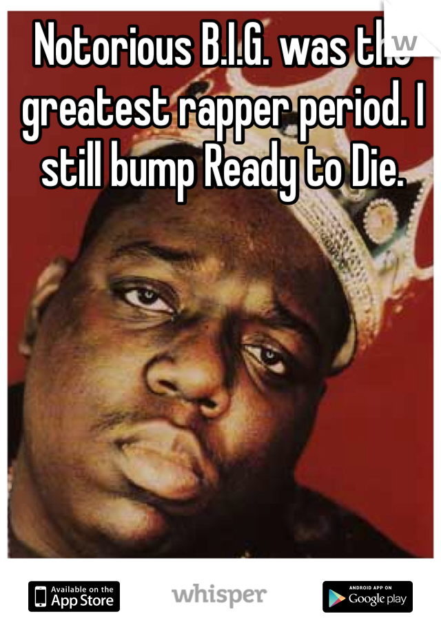 Notorious B.I.G. was the greatest rapper period. I still bump Ready to Die.