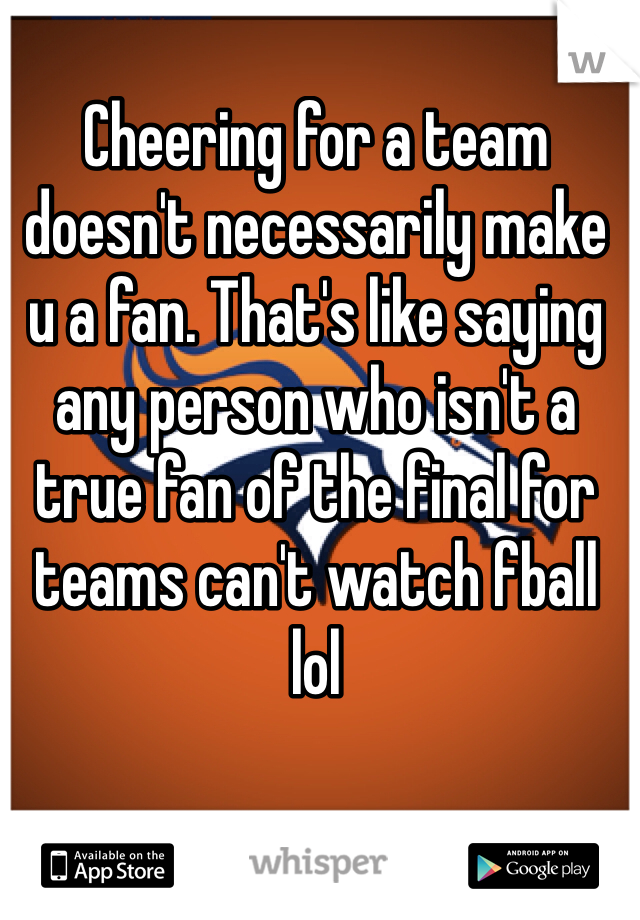 Cheering for a team doesn't necessarily make u a fan. That's like saying any person who isn't a true fan of the final for teams can't watch fball lol