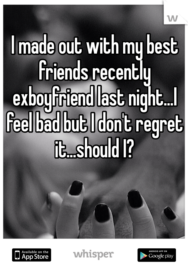 I made out with my best friends recently exboyfriend last night...I feel bad but I don't regret it...should I?