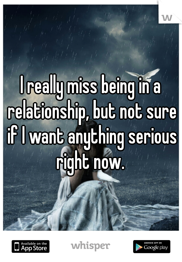 I really miss being in a relationship, but not sure if I want anything serious right now. 